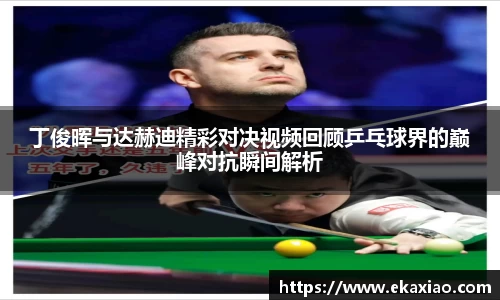 丁俊晖与达赫迪精彩对决视频回顾乒乓球界的巅峰对抗瞬间解析