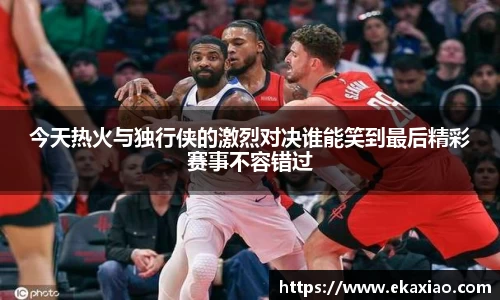 今天热火与独行侠的激烈对决谁能笑到最后精彩赛事不容错过
